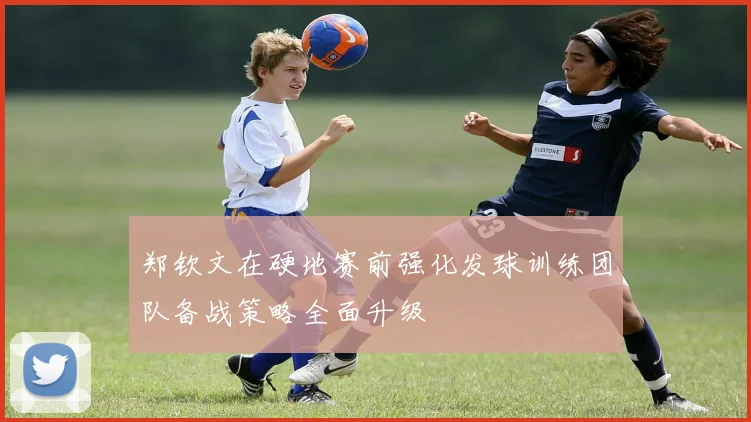 郑钦文在硬地赛前强化发球训练团队备战策略全面升级