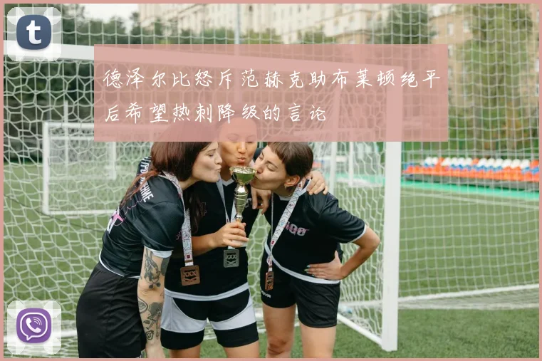 德泽尔比怒斥范赫克助布莱顿绝平后希望热刺降级的言论