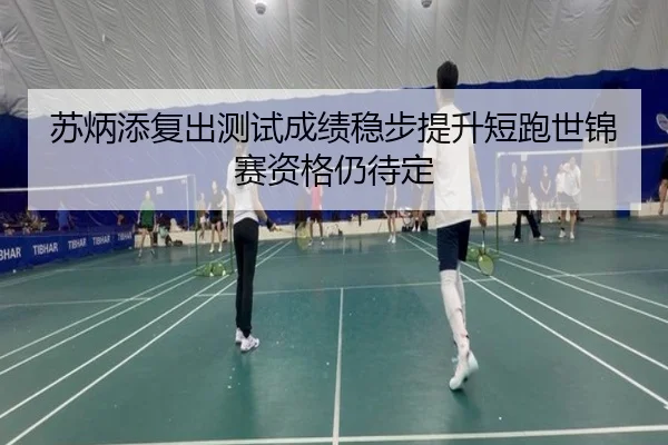 苏炳添复出测试成绩稳步提升短跑世锦赛资格仍待定