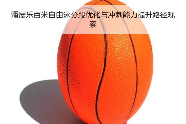 潘展乐百米自由泳分段优化与冲刺能力提升路径观察