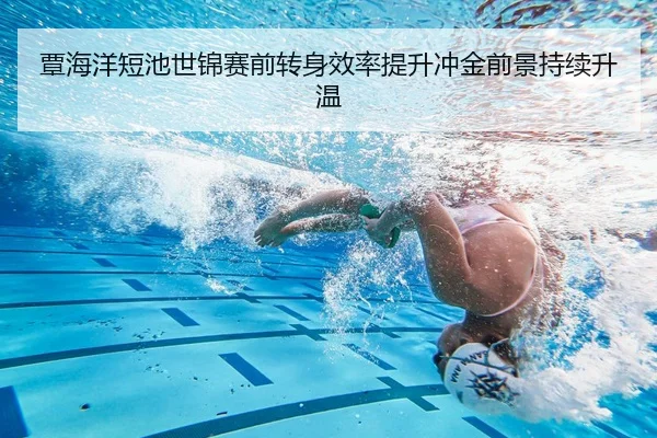 覃海洋短池世锦赛前转身效率提升冲金前景持续升温