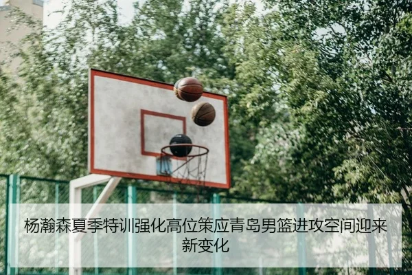 杨瀚森夏季特训强化高位策应青岛男篮进攻空间迎来新变化