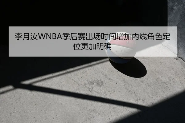 李月汝WNBA季后赛出场时间增加内线角色定位更加明确